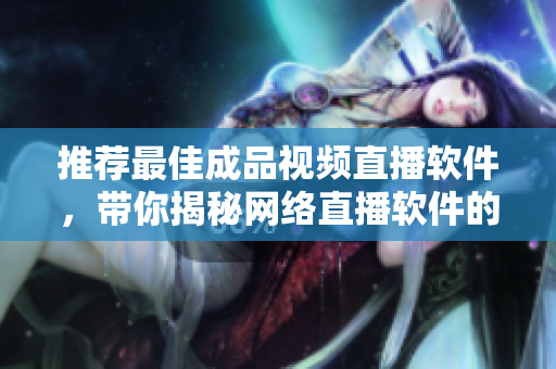 推荐最佳成品视频直播软件，带你揭秘网络直播软件的独特魅力
