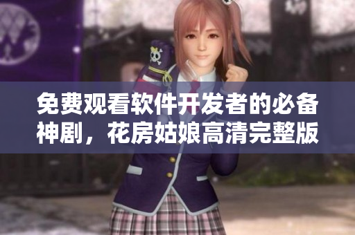 免费观看软件开发者的必备神剧，花房姑娘高清完整版全集！