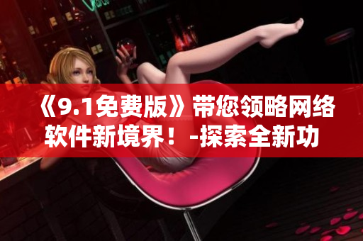《9.1免费版》带您领略网络软件新境界！-探索全新功能TOP 9.1