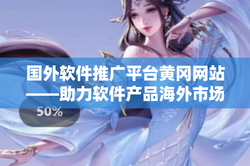 国外软件推广平台黄冈网站——助力软件产品海外市场拓展