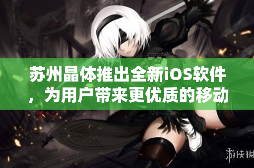 苏州晶体推出全新iOS软件，为用户带来更优质的移动端使用体验
