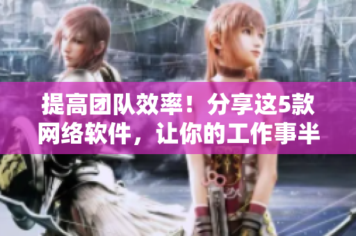 提高团队效率！分享这5款网络软件，让你的工作事半功倍！