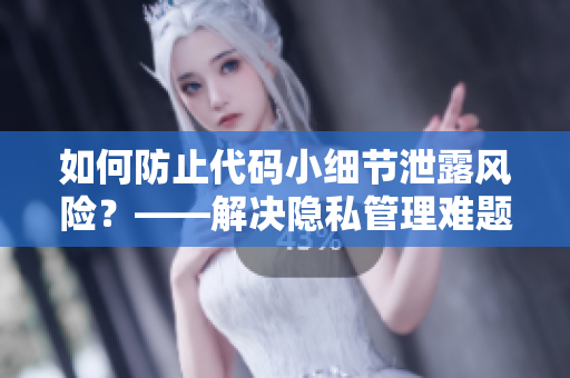 如何防止代码小细节泄露风险？——解决隐私管理难题