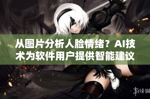 从图片分析人脸情绪？AI技术为软件用户提供智能建议！