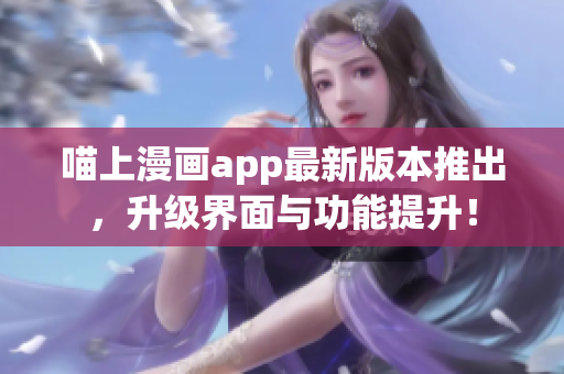 喵上漫画app最新版本推出，升级界面与功能提升！