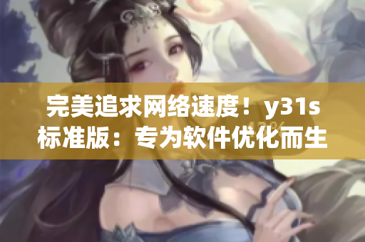 完美追求网络速度！y31s标准版：专为软件优化而生的终极选择