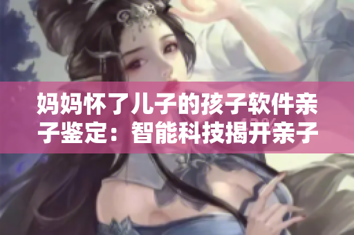 妈妈怀了儿子的孩子软件亲子鉴定：智能科技揭开亲子关系之谜