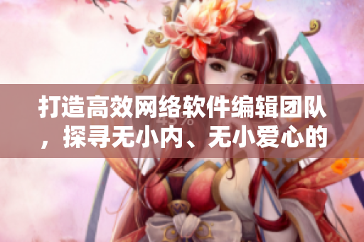 打造高效网络软件编辑团队，探寻无小内、无小爱心的绝佳方案