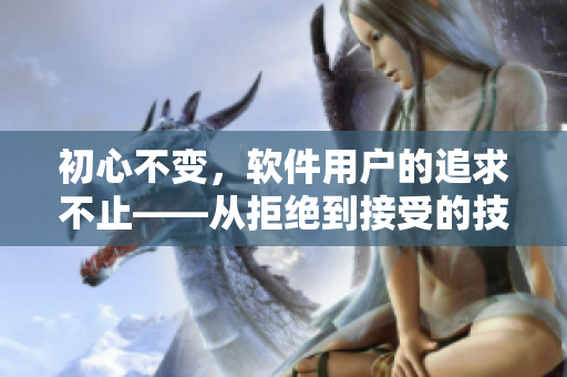 初心不变，软件用户的追求不止——从拒绝到接受的技术视频案例分享