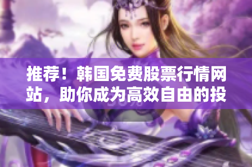 推荐！韩国免费股票行情网站，助你成为高效自由的投资者