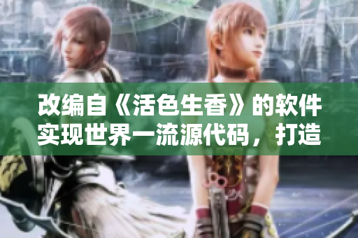 改编自《活色生香》的软件实现世界一流源代码，打造全新软件系列