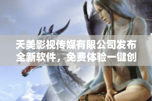 天美影视传媒有限公司发布全新软件，免费体验一键创建精彩影视作品