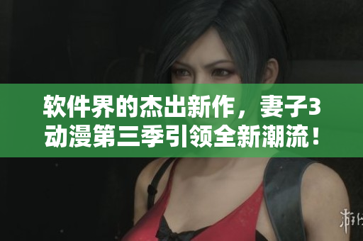 软件界的杰出新作，妻子3动漫第三季引领全新潮流！