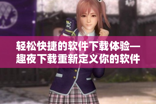 轻松快捷的软件下载体验—趣夜下载重新定义你的软件获取方式