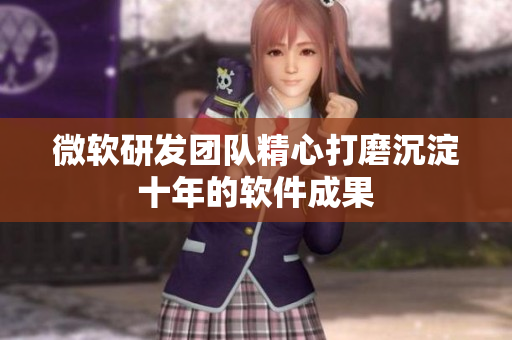 微软研发团队精心打磨沉淀十年的软件成果