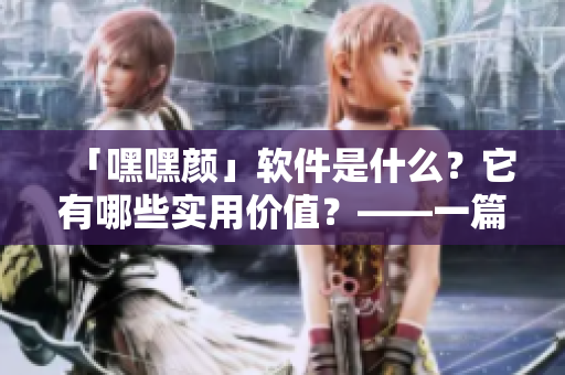 「嘿嘿颜」软件是什么？它有哪些实用价值？——一篇深度解析