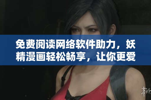 免费阅读网络软件助力，妖精漫画轻松畅享，让你更爱网络软件！