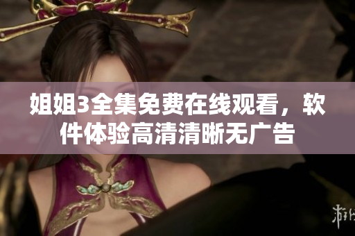 姐姐3全集免费在线观看，软件体验高清清晰无广告