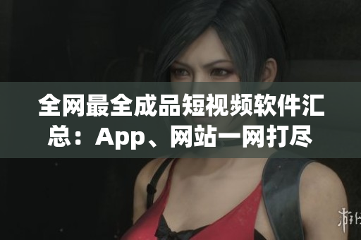 全网最全成品短视频软件汇总：App、网站一网打尽