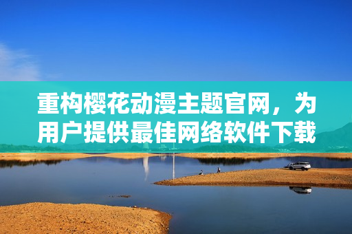 重构樱花动漫主题官网，为用户提供最佳网络软件下载及购买服务