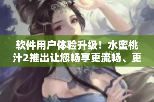 软件用户体验升级！水蜜桃汁2推出让您畅享更流畅、更智能的操作模式
