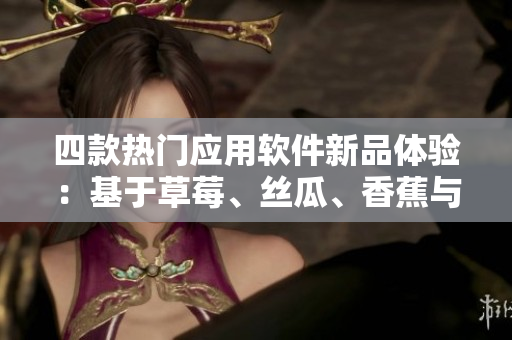四款热门应用软件新品体验：基于草莓、丝瓜、香蕉与榴莲的创新设计
