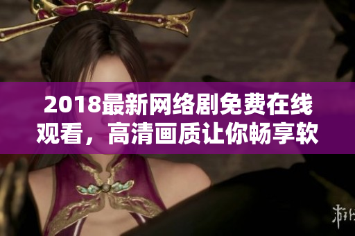 2018最新网络剧免费在线观看，高清画质让你畅享软件世界