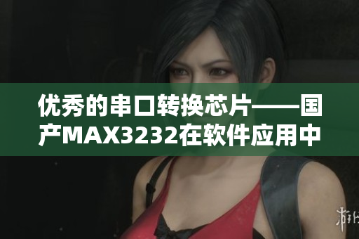 优秀的串口转换芯片——国产MAX3232在软件应用中的性能研究