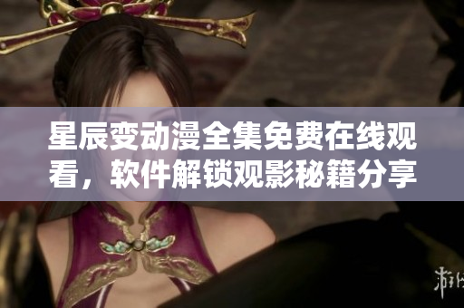星辰变动漫全集免费在线观看，软件解锁观影秘籍分享