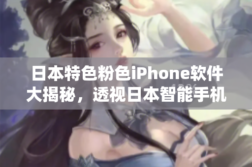 日本特色粉色iPhone软件大揭秘，透视日本智能手机系统精华