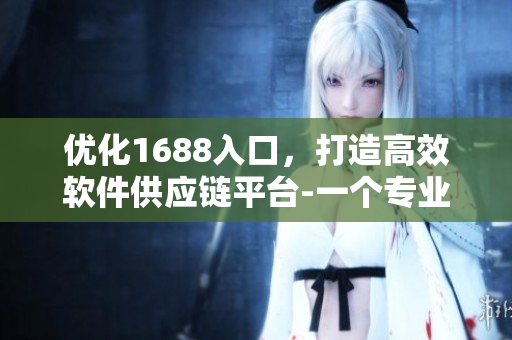 优化1688入口，打造高效软件供应链平台-一个专业的经验分享