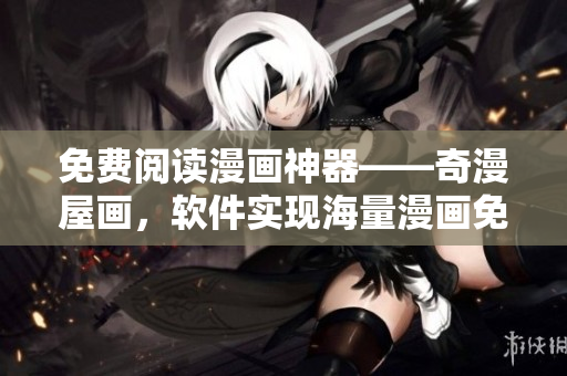 免费阅读漫画神器——奇漫屋画，软件实现海量漫画免费看！
