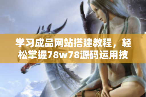 学习成品网站搭建教程，轻松掌握78w78源码运用技巧