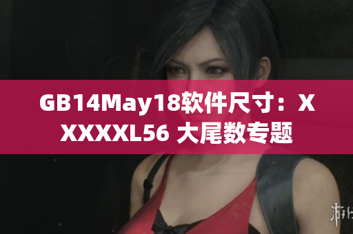 GB14May18软件尺寸：XXXXXL56 大尾数专题