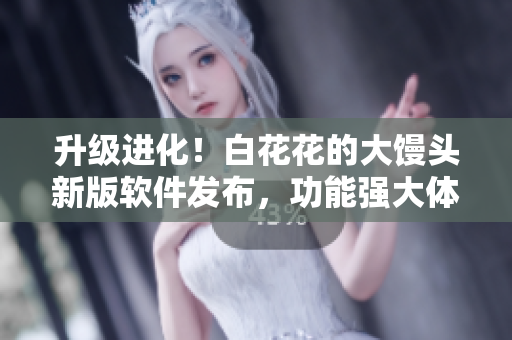 升级进化！白花花的大馒头新版软件发布，功能强大体验更完美