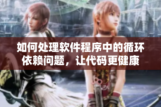 如何处理软件程序中的循环依赖问题，让代码更健康