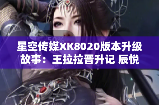 星空传媒XK8020版本升级故事：王拉拉晋升记 辰悦软件闪耀登场