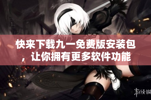 快来下载九一免费版安装包，让你拥有更多软件功能