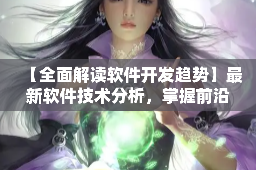 【全面解读软件开发趋势】最新软件技术分析，掌握前沿引领未来！