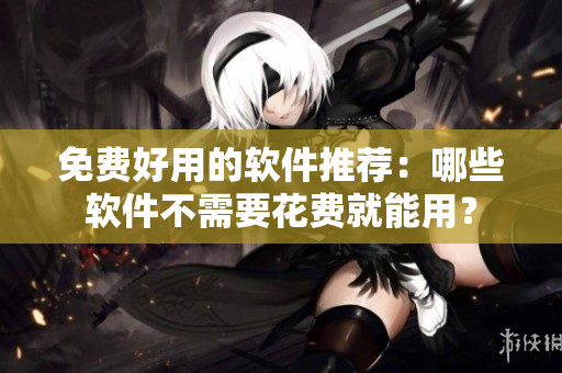 免费好用的软件推荐：哪些软件不需要花费就能用？
