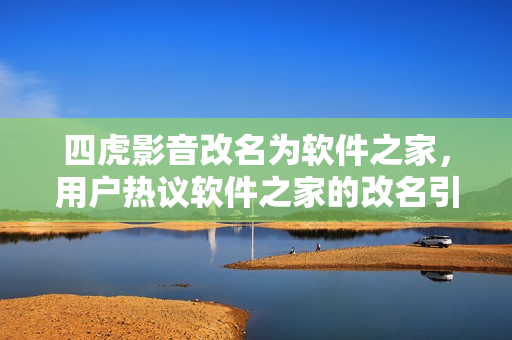 四虎影音改名为软件之家，用户热议软件之家的改名引发热议