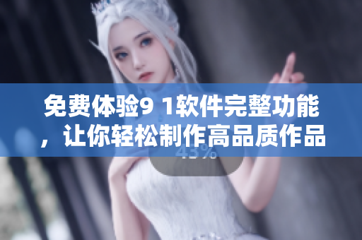 免费体验9 1软件完整功能，让你轻松制作高品质作品