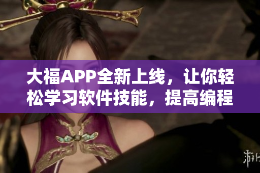 大福APP全新上线，让你轻松学习软件技能，提高编程水平