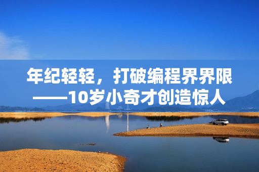 年纪轻轻，打破编程界界限——10岁小奇才创造惊人编程成就
