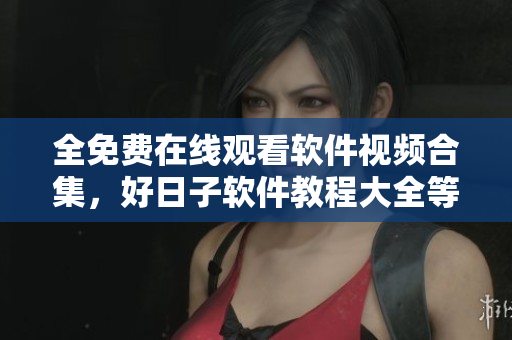 全免费在线观看软件视频合集，好日子软件教程大全等你来学习！