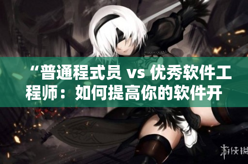 “普通程式员 vs 优秀软件工程师：如何提高你的软件开发技能？”