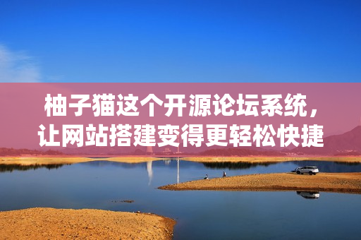 柚子猫这个开源论坛系统，让网站搭建变得更轻松快捷！