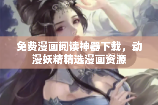 免费漫画阅读神器下载，动漫妖精精选漫画资源