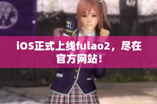 iOS正式上线fulao2，尽在官方网站！