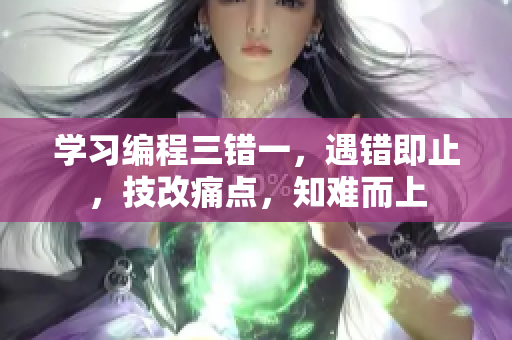 学习编程三错一，遇错即止，技改痛点，知难而上